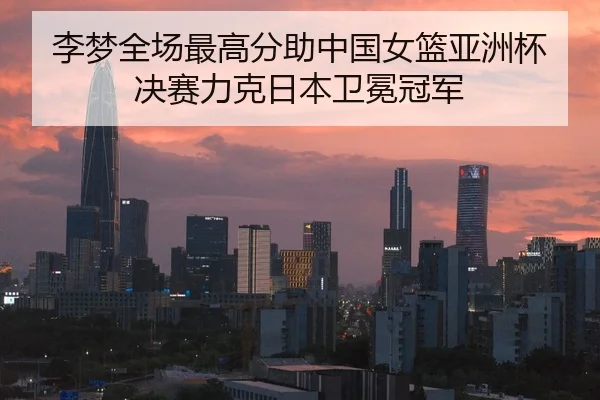 李梦全场最高分助中国女篮亚洲杯决赛力克日本卫冕冠军